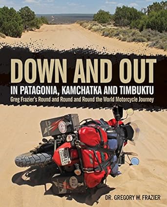 Down and Out in Patagonia, Kamchatka, and Timbuktu: Greg Frazier’s Round and Round and Round the World Motorcycle&nbsp;Journey