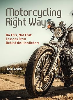Motorcycling the Right Way: Do This, Not That: Lessons From Behind the&nbsp;Handlebars