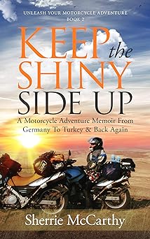 Keep The Shiny Side Up: A Motorcycle Adventure Memoir From Germany To Turkey and Back Again (Unleash Your Motorcycle Adventure Book&nbsp;2)