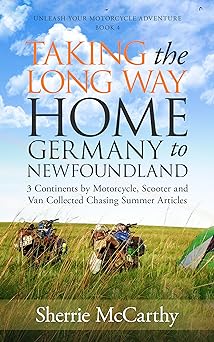 Taking The Long Way Home: Germany to Newfoundland: 3 Continents by Motorcycle, Scooter and Van Collected Chasing Summer Articles (Unleash Your Motorcycle Adventure Book 4) 
